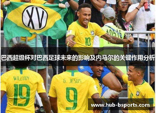 巴西超级杯对巴西足球未来的影响及内马尔的关键作用分析 巴西超级杯对巴西足球未来的影响及内马尔的关键作用分析