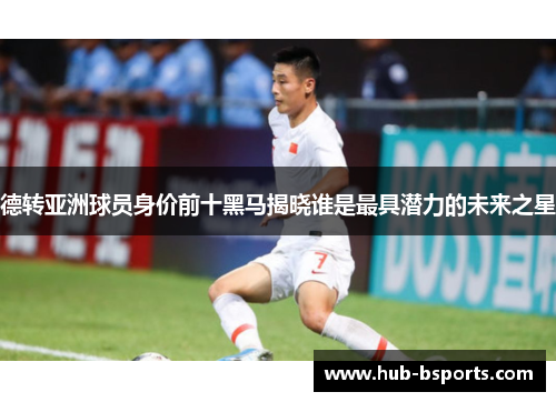 德转亚洲球员身价前十黑马揭晓谁是最具潜力的未来之星 德转亚洲球员身价前十黑马揭晓谁是最具潜力的未来之星
