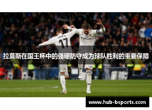 拉莫斯在国王杯中的强硬防守成为球队胜利的重要保障 拉莫斯在国王杯中的强硬防守成为球队胜利的重要保障
