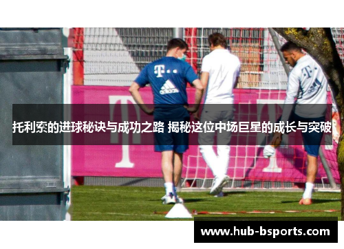托利索的进球秘诀与成功之路 揭秘这位中场巨星的成长与突破 托利索的进球秘诀与成功之路 揭秘这位中场巨星的成长与突破