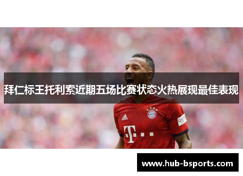 拜仁标王托利索近期五场比赛状态火热展现最佳表现 拜仁标王托利索近期五场比赛状态火热展现最佳表现