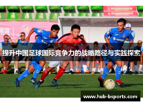 提升中国足球国际竞争力的战略路径与实践探索 提升中国足球国际竞争力的战略路径与实践探索