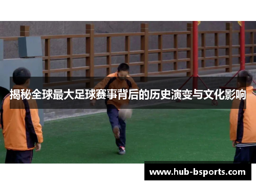 揭秘全球最大足球赛事背后的历史演变与文化影响 揭秘全球最大足球赛事背后的历史演变与文化影响