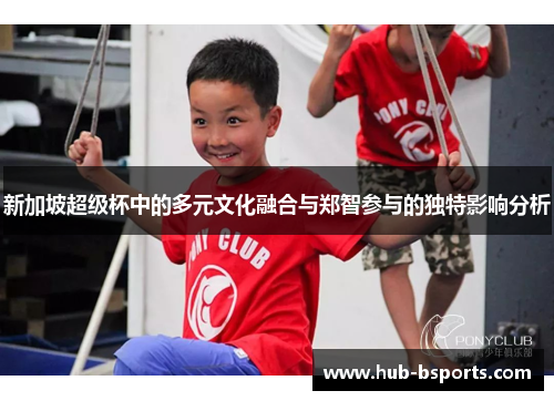 新加坡超级杯中的多元文化融合与郑智参与的独特影响分析 新加坡超级杯中的多元文化融合与郑智参与的独特影响分析