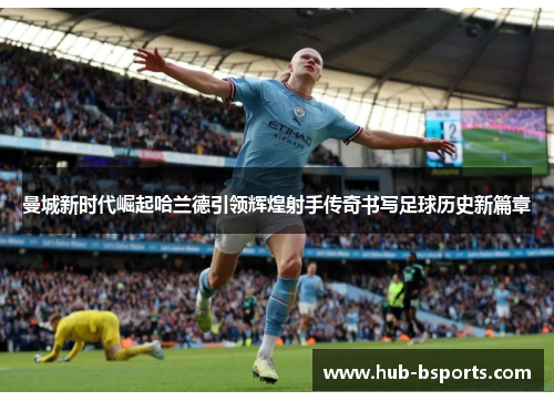 曼城新时代崛起哈兰德引领辉煌射手传奇书写足球历史新篇章 曼城新时代崛起哈兰德引领辉煌射手传奇书写足球历史新篇章