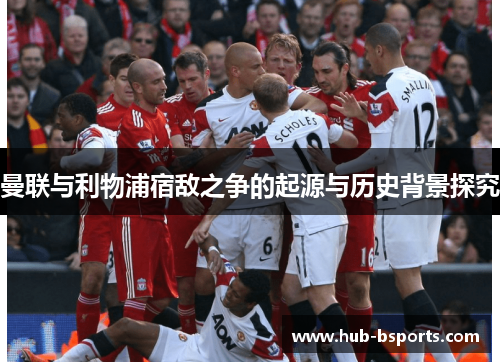 曼联与利物浦宿敌之争的起源与历史背景探究 曼联与利物浦宿敌之争的起源与历史背景探究