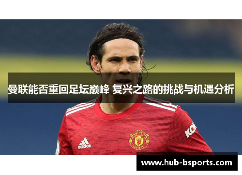 曼联能否重回足坛巅峰 复兴之路的挑战与机遇分析 曼联能否重回足坛巅峰 复兴之路的挑战与机遇分析