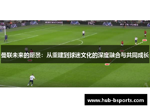 曼联未来的愿景:从重建到球迷文化的深度融合与共同成长 曼联未来的愿景:从重建到球迷文化的深度融合与共同成长