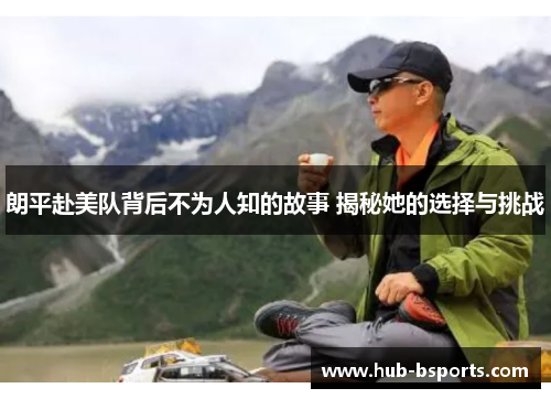 朗平赴美队背后不为人知的故事 揭秘她的选择与挑战 朗平赴美队背后不为人知的故事 揭秘她的选择与挑战