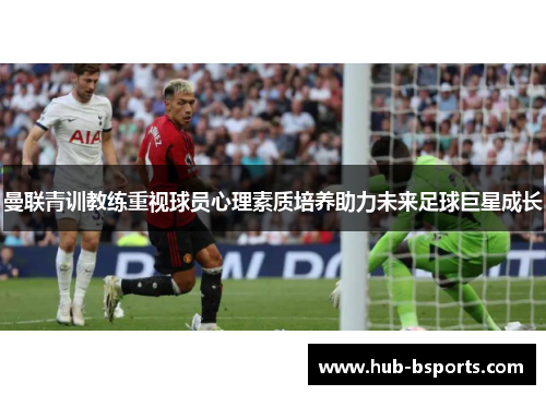 曼联青训教练重视球员心理素质培养助力未来足球巨星成长 曼联青训教练重视球员心理素质培养助力未来足球巨星成长