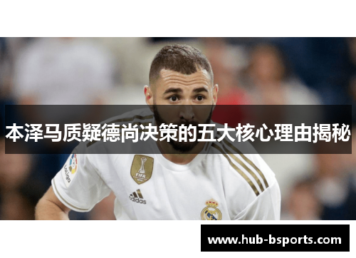 本泽马质疑德尚决策的五大核心理由揭秘 本泽马质疑德尚决策的五大核心理由揭秘