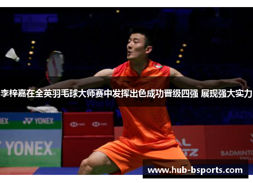 李梓嘉在全英羽毛球大师赛中发挥出色成功晋级四强 展现强大实力 李梓嘉在全英羽毛球大师赛中发挥出色成功晋级四强 展现强大实力