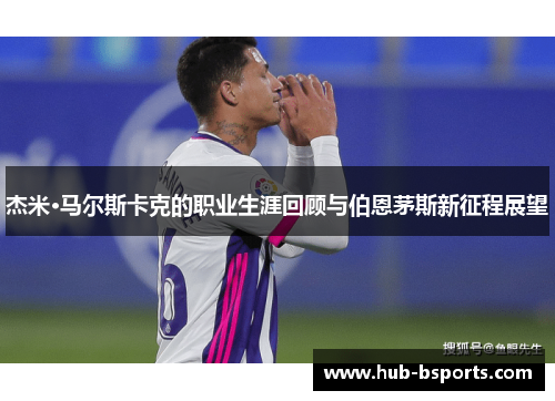 杰米·马尔斯卡克的职业生涯回顾与伯恩茅斯新征程展望 杰米·马尔斯卡克的职业生涯回顾与伯恩茅斯新征程展望