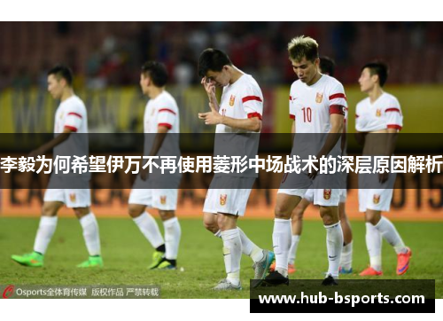 李毅为何希望伊万不再使用菱形中场战术的深层原因解析 李毅为何希望伊万不再使用菱形中场战术的深层原因解析