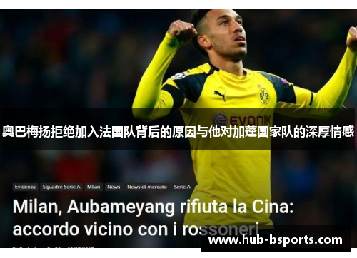 奥巴梅扬拒绝加入法国队背后的原因与他对加蓬国家队的深厚情感 奥巴梅扬拒绝加入法国队背后的原因与他对加蓬国家队的深厚情感
