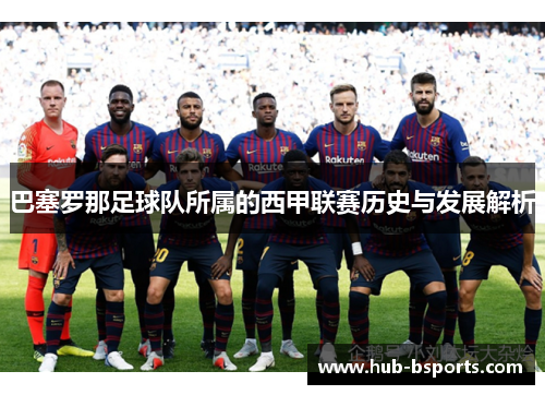巴塞罗那足球队所属的西甲联赛历史与发展解析 巴塞罗那足球队所属的西甲联赛历史与发展解析