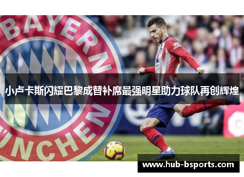 小卢卡斯闪耀巴黎成替补席最强明星助力球队再创辉煌 小卢卡斯闪耀巴黎成替补席最强明星助力球队再创辉煌