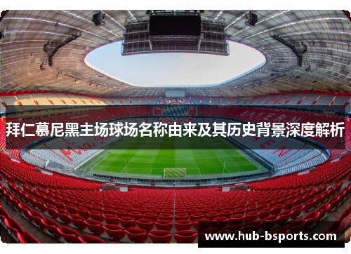 拜仁慕尼黑主场球场名称由来及其历史背景深度解析 拜仁慕尼黑主场球场名称由来及其历史背景深度解析