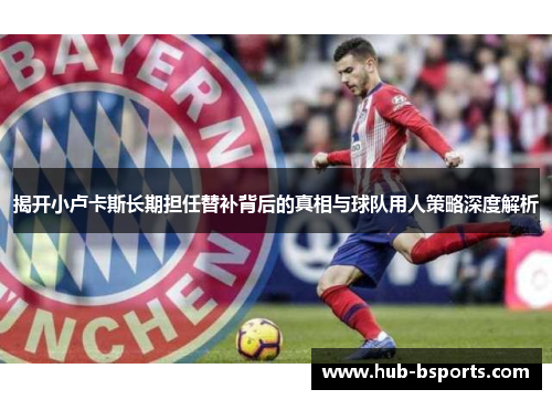 揭开小卢卡斯长期担任替补背后的真相与球队用人策略深度解析