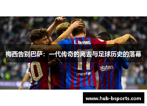 梅西告别巴萨：一代传奇的离去与足球历史的落幕