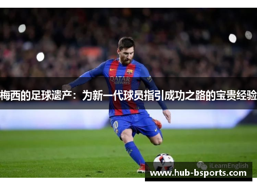 梅西的足球遗产：为新一代球员指引成功之路的宝贵经验