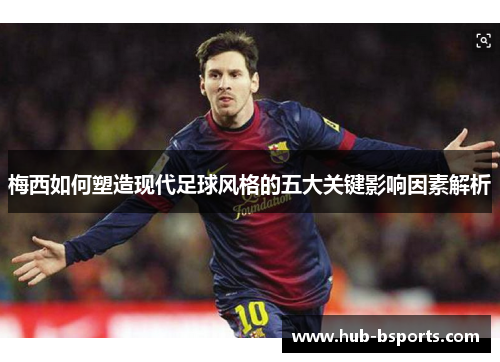 梅西如何塑造现代足球风格的五大关键影响因素解析