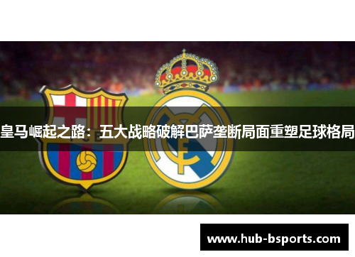 皇马崛起之路：五大战略破解巴萨垄断局面重塑足球格局