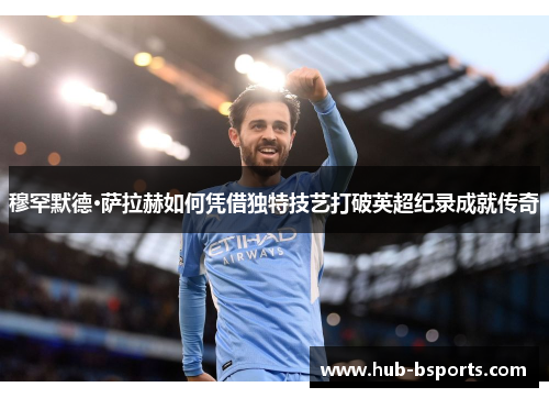 穆罕默德·萨拉赫如何凭借独特技艺打破英超纪录成就传奇