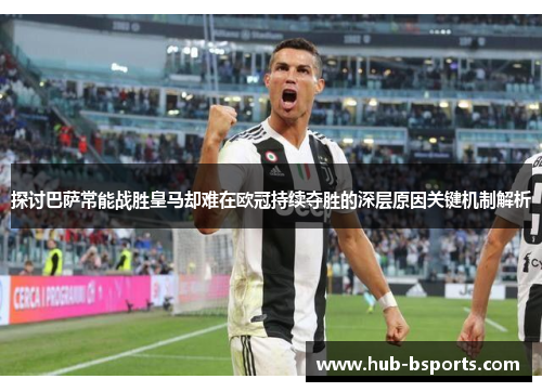 探讨巴萨常能战胜皇马却难在欧冠持续夺胜的深层原因关键机制解析