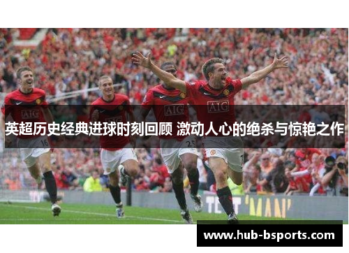 英超历史经典进球时刻回顾 激动人心的绝杀与惊艳之作