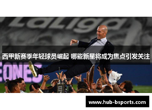 西甲新赛季年轻球员崛起 哪些新星将成为焦点引发关注