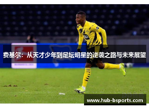 费基尔:从天才少年到足坛明星的逆袭之路与未来展望 费基尔:从天才少年到足坛明星的逆袭之路与未来展望