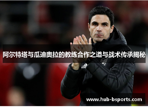 阿尔特塔与瓜迪奥拉的教练合作之道与战术传承揭秘