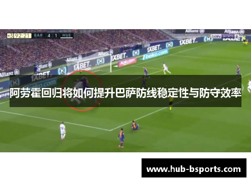 阿劳霍回归将如何提升巴萨防线稳定性与防守效率