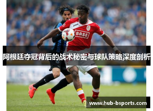 阿根廷夺冠背后的战术秘密与球队策略深度剖析