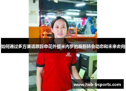 如何通过多方渠道跟踪申花外援米内罗的最新转会动态和未来去向