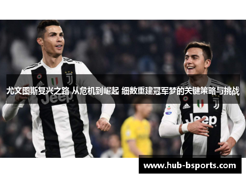 尤文图斯复兴之路 从危机到崛起 细数重建冠军梦的关键策略与挑战