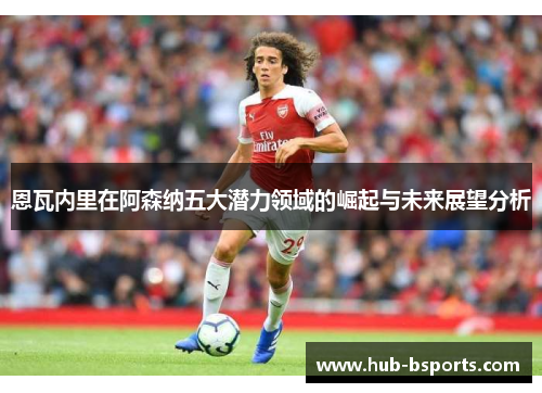 恩瓦内里在阿森纳五大潜力领域的崛起与未来展望分析