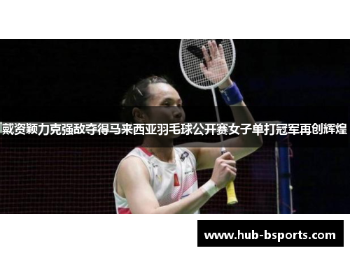 戴资颖力克强敌夺得马来西亚羽毛球公开赛女子单打冠军再创辉煌 戴资颖力克强敌夺得马来西亚羽毛球公开赛女子单打冠军再创辉煌