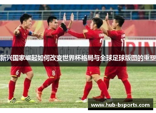 新兴国家崛起如何改变世界杯格局与全球足球版图的重塑