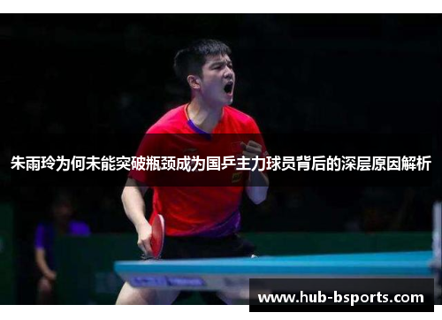 朱雨玲为何未能突破瓶颈成为国乒主力球员背后的深层原因解析