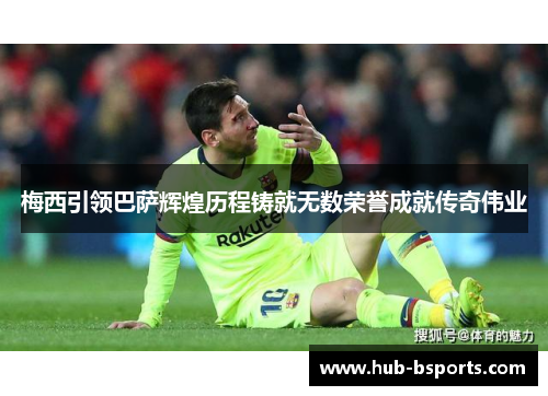 梅西引领巴萨辉煌历程铸就无数荣誉成就传奇伟业