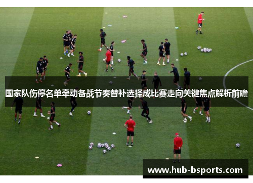 国家队伤停名单牵动备战节奏替补选择成比赛走向关键焦点解析前瞻