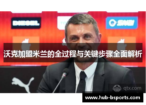 沃克加盟米兰的全过程与关键步骤全面解析