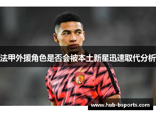 法甲外援角色是否会被本土新星迅速取代分析