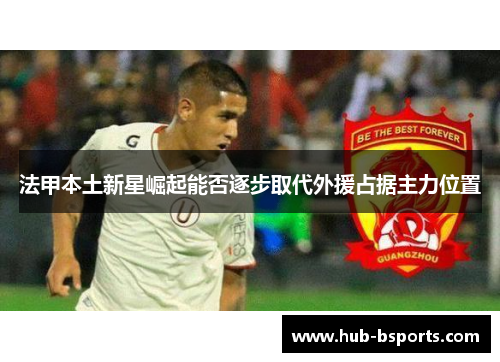 法甲本土新星崛起能否逐步取代外援占据主力位置 法甲本土新星崛起能否逐步取代外援占据主力位置