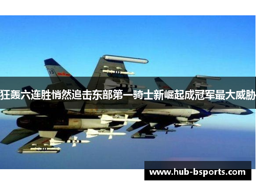 狂轰六连胜悄然追击东部第一骑士新崛起成冠军最大威胁