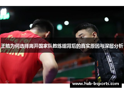 王皓为何选择离开国家队教练组背后的真实原因与深层分析 王皓为何选择离开国家队教练组背后的真实原因与深层分析