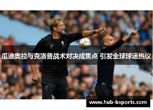 瓜迪奥拉与克洛普战术对决成焦点 引发全球球迷热议 瓜迪奥拉与克洛普战术对决成焦点 引发全球球迷热议
