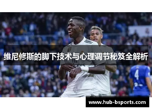 维尼修斯的脚下技术与心理调节秘笈全解析 维尼修斯的脚下技术与心理调节秘笈全解析